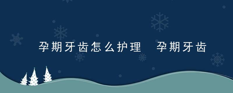 孕期牙齿怎么护理 孕期牙齿护理知识值得收藏！